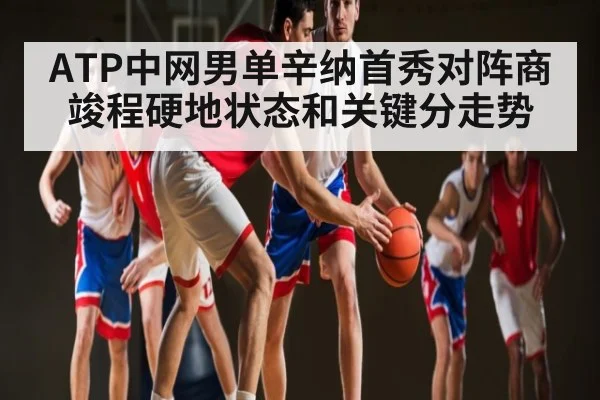 ATP中网男单辛纳首秀对阵商竣程硬地状态和关键分走势