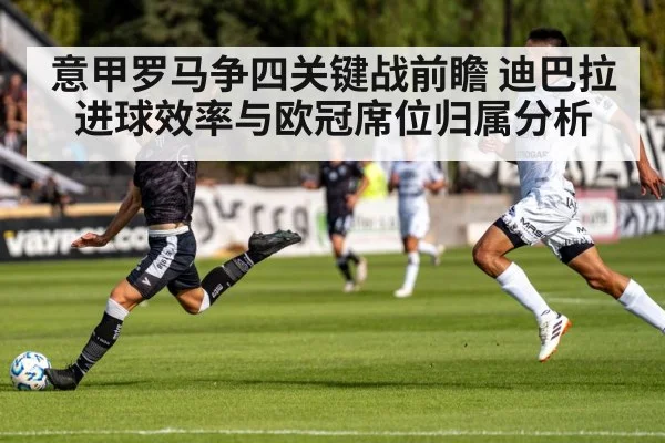 意甲罗马争四关键战前瞻 迪巴拉进球效率与欧冠席位归属分析