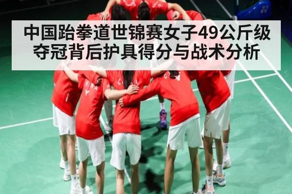 中国跆拳道世锦赛女子49公斤级夺冠背后护具得分与战术分析 - www.c7c7.app
