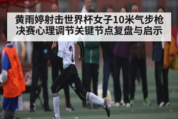 黄雨婷射击世界杯女子10米气步枪决赛心理调节关键节点复盘与启示 - www.c7c7.app