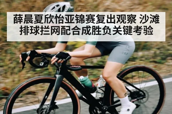 薛晨夏欣怡亚锦赛复出观察 沙滩排球拦网配合成胜负关键考验 - c7c7.app
