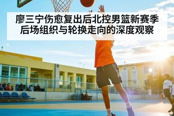 廖三宁伤愈复出后北控男篮新赛季后场组织与轮换走向的深度观察 - c7c7.app